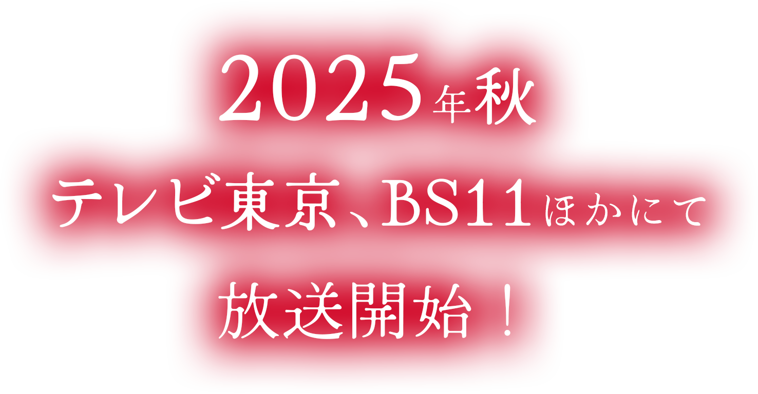 2025年秋 テレビ東京、BS11ほかにて放送開始！